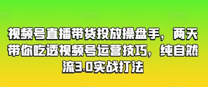 视频号直播带货投放操盘手 两天带你吃透视频号运营技巧 纯自然流3.0实战打法-虚拟资源库