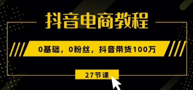 抖音电商教程：0基础粉丝抖音带货27节课-虚拟资源库