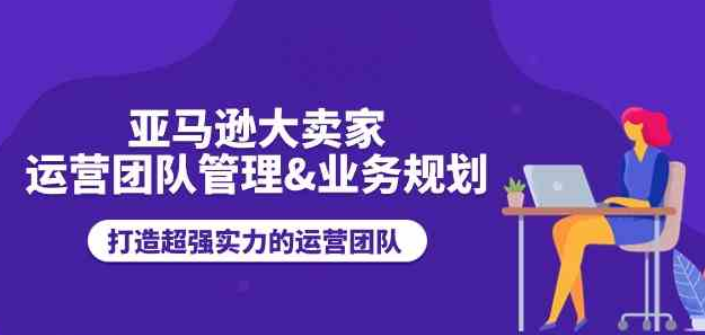 亚马逊大卖家运营团队管理 业务规划 打造超强实力的运营团队-虚拟资源库