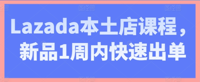 Lazada本土店课程 新品1周内快速出单-虚拟资源库