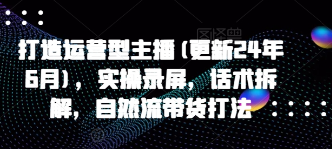 打造运营型主播(更新24年6月) 实操录屏 话术拆解 自然流带货打法-虚拟资源库