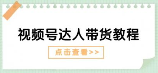 视频号达人带货教程 达人剧情打法（长期）+达人带货广告（短期）-虚拟资源库