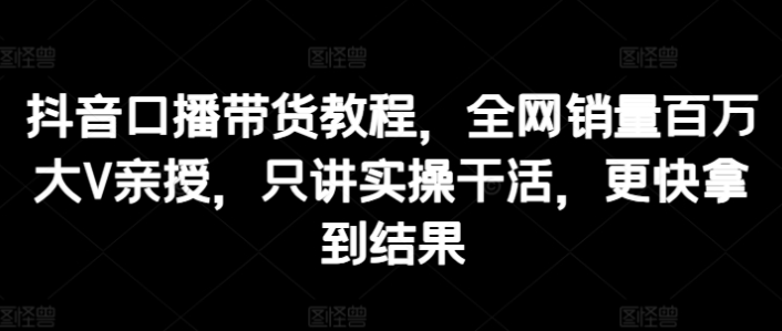 抖音口播带货教程 全网销量百万大V亲授 只讲实操干活 更快拿到结果-虚拟资源库