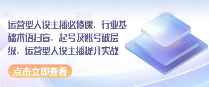 【主播必修课】运营型人设主播必修课，行业基础术语扫盲，起号及账号破层级，运营型人设主播提升实战-虚拟资源库