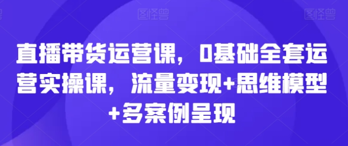 直播带货运营课 0基础全套运营实操课 流量变现+思维模型+多案例呈现-虚拟资源库