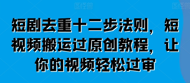 短剧去重十二步法则 短视频搬运过原创教程 让你的视频轻松过审-虚拟资源库