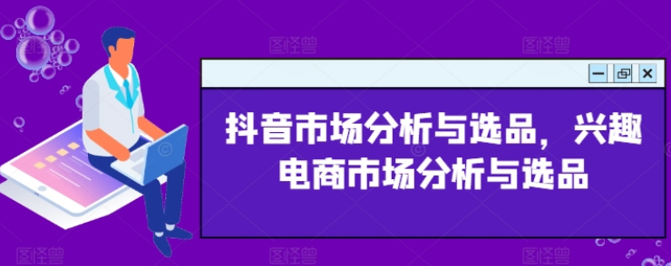 图片[1]-抖音市场分析与选品 兴趣电商市场分析与选品-虚拟资源库