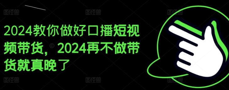 教你做好口播短视频带货 2024再不做带货就真晚了-虚拟资源库