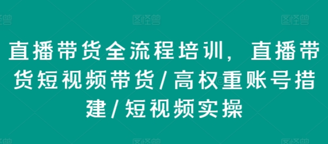 直播带货全流程培训 直播带货短视频带货/高权重账号措建/短视频实操-虚拟资源库