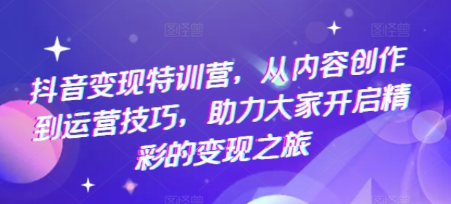 抖音变现特训营 从内容创作到运营技巧 助力大家开启精彩的变现之旅-虚拟资源库