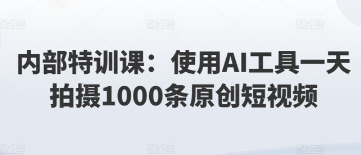 某内部特训课：使用AI工具一天拍摄1000条原创短视频-虚拟资源库