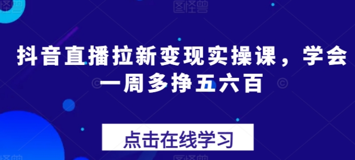 抖音直播拉新变现实操课 学会一周多挣五六百-虚拟资源库