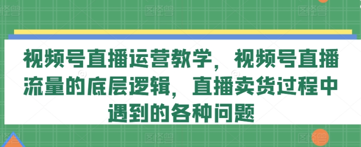 图片[1]-视频号直播运营教学 视频号直播流量的底层逻辑 直播卖货过程中遇到的各种问题-虚拟资源库