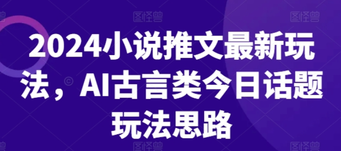 2024小说推文最新玩法 AI古言类今日话题玩法思路-虚拟资源库