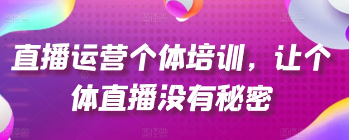 直播运营个体培训 让个体直播没有秘密 起号、货源、单品打爆、投流等玩法-虚拟资源库