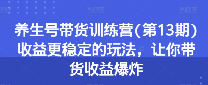 养生号带货训练营(第13期)：收益更稳定的玩法 让你带货收益爆炸-虚拟资源库