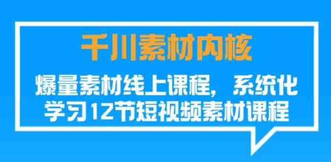 千川素材内核 爆量素材线上课程 系统化学习短视频素材（12节）-虚拟资源库