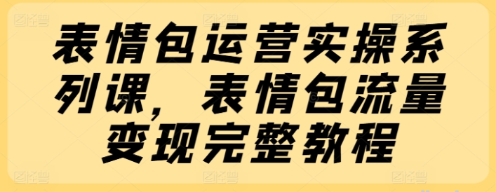 表情包运营实操系列课 表情包流量变现教程-虚拟资源库