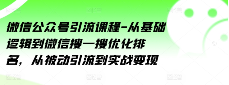 微信公众号引流课程 从基础逻辑到微信搜一搜优化排名 从被动引流到实战变现-虚拟资源库