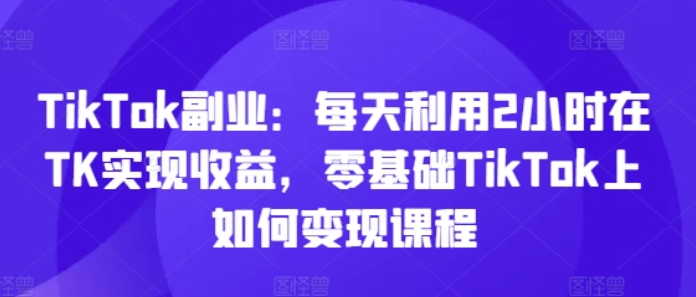 图片[1]-TikTok副业：每天利用2小时在TK实现收益 零基础TikTok上如何变现课-虚拟资源库