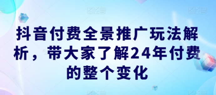 图片[1]-抖音付费全景推广玩法解析 带大家了解24年付费的整个变化-虚拟资源库