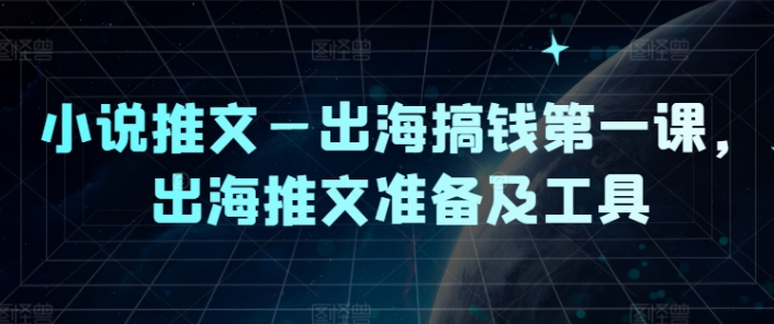 图片[1]-小说推文—出海搞钱第一课 出海推文准备及工具-虚拟资源库