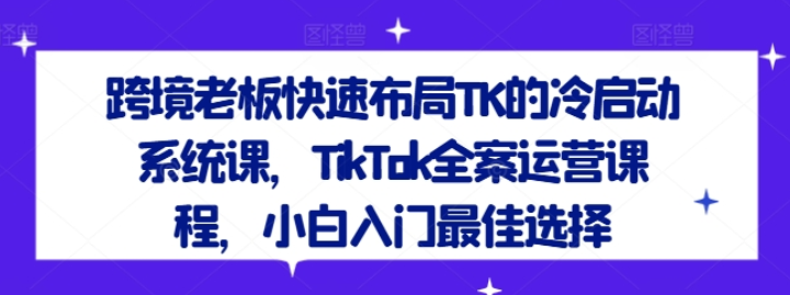 图片[1]-跨境老板快速布局TK的冷启动系统课 TikTok全案运营课程 小白入门最佳选择-虚拟资源库