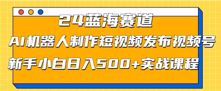 图片[1]-2024蓝海赛道 AI机器人制作短视频发布到视频号 新手小白日入500+实战课程-虚拟资源库