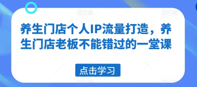 图片[1]-养生门店个人IP流量打造 养生门店老板不能错过的一堂课-虚拟资源库