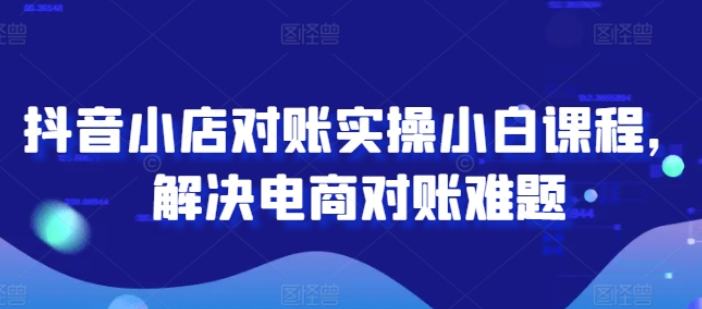 图片[1]-抖音小店对账实操小白课程 解决电商对账难题-虚拟资源库