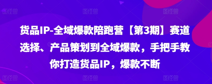 图片[1]-货品IP全域爆款陪跑营【第3期】赛道选择、产品策划到全域爆款 手把手教你打造货品IP，爆款不断-虚拟资源库