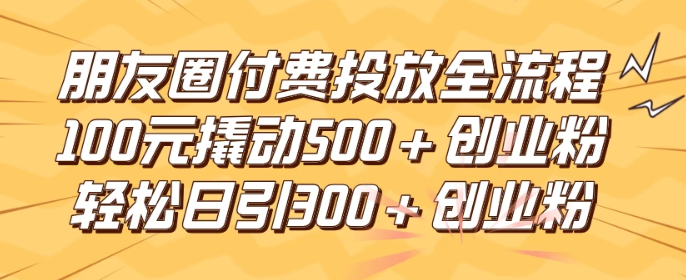 图片[1]-朋友圈付费高效投放全流程 100元撬动500+创业粉 日引流300+创业粉-虚拟资源库