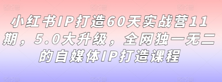 图片[1]-小红书IP打造60天实战营11期 5.0大升级 全网独一无二的自媒体IP打造课程-虚拟资源库