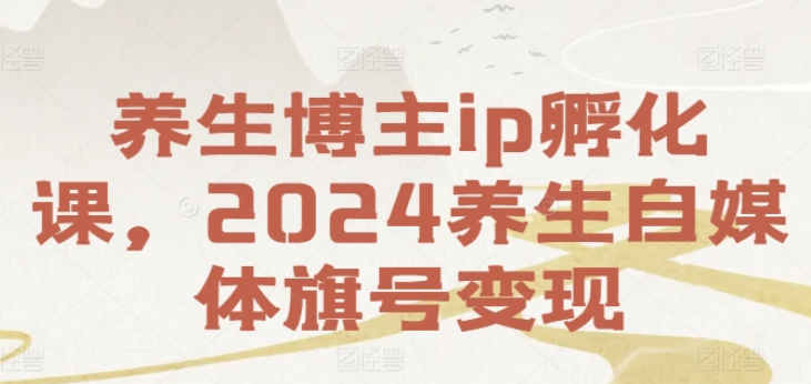 图片[1]-养生博主ip孵化课 2024养生自媒体旗号变现-虚拟资源库