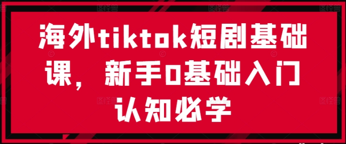 图片[1]-海外tiktok短剧基础课 新手0基础入门认知必学-虚拟资源库